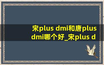 宋plus dmi和唐plus dmi哪个好_宋plus dmi和唐plus dmi比较